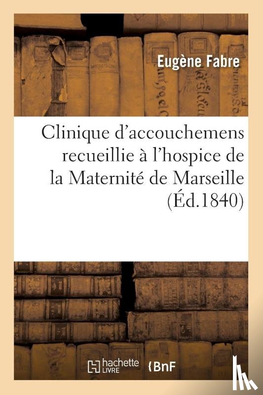 Fabre, Eugene - Clinique d'Accouchemens Recueillie A l'Hospice de la Maternite de Marseille Service de M. Villeneuve