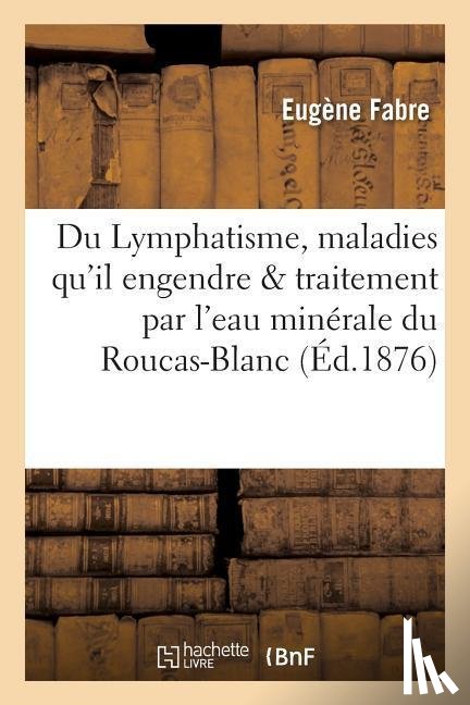 Fabre, Eugene - Du Lymphatisme, Des Maladies Qu'il Engendre Et de Leur Traitement Par l'Eau Minerale Du Roucas-Blanc