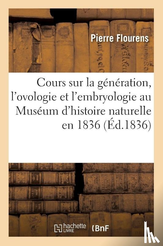 Flourens, Pierre - Cours Sur La Generation, l'Ovologie Et l'Embryologie, Fait Au Museum d'Histoire Naturelle En 1836