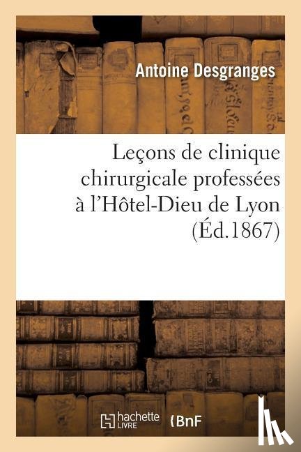 Desgranges, Antoine - Lecons de Clinique Chirurgicale Professees A l'Hotel-Dieu de Lyon