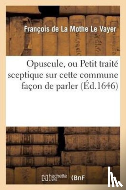 de la Mothe Le Vayer, Francois - Opuscule, Ou Petit Traite Sceptique Sur Cette Commune Facon de Parler: n'Avoir Pas Le Sens Commun