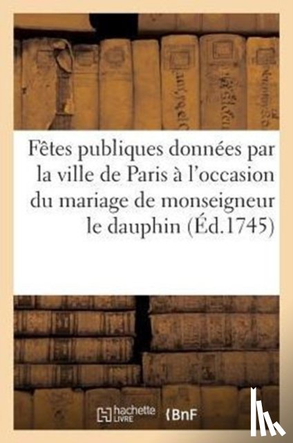 Sans Auteur - Fetes publiques donnees par la ville de Paris a l'occasion du mariage de monseigneur le dauphin