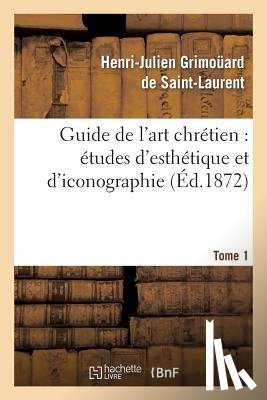 Grimouard de Saint-Laurent, Henri-Julien - Guide de l'Art Chretien: Etudes d'Esthetique Et d'Iconographie. Tome 1