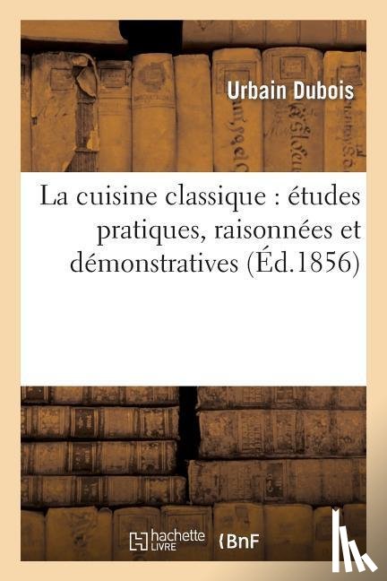 DuBois, Urbain, Bernard, Emile - La Cuisine Classique: Etudes Pratiques, Raisonnees Et Demonstratives
