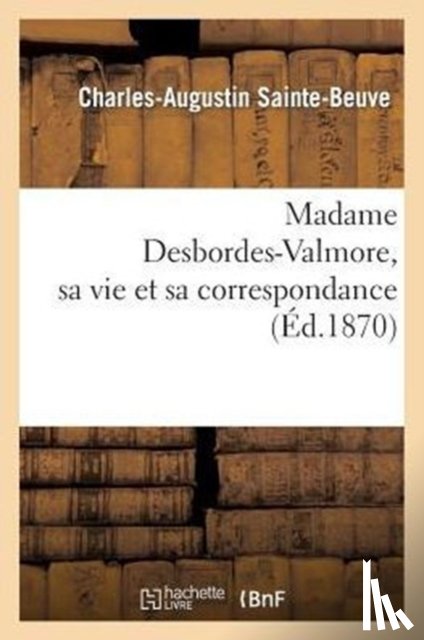 Sainte-Beuve, Charles-Augustin - Madame Desbordes-Valmore, Sa Vie Et Sa Correspondance