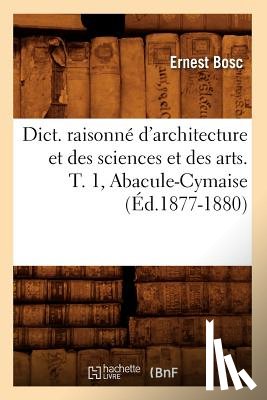 Bosc, Ernest - Dict. Raisonne d'Architecture Et Des Sciences Et Des Arts. T. 1, Abacule-Cymaise (Ed.1877-1880)