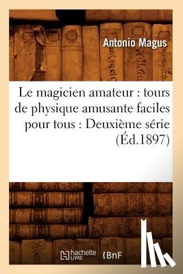 Magus, Antonio - Le Magicien Amateur: Tours de Physique Amusante Faciles Pour Tous: Deuxieme Serie (Ed.1897)