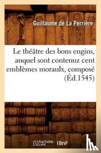 de la Perriere, Guillaume - Le Theatre Des Bons Engins, Auquel Sont Contenuz Cent Emblemes Moraulx, Compose (Ed.1545)