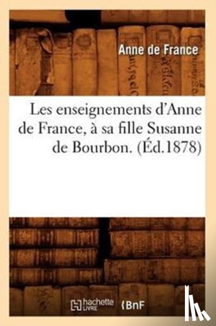 Anne de France - Les Enseignements d'Anne de France, A Sa Fille Susanne de Bourbon. (Ed.1878)