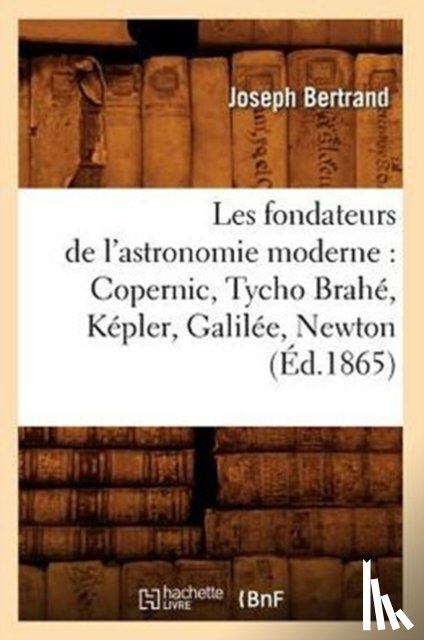 Bertrand, Joseph - Les Fondateurs de l'Astronomie Moderne: Copernic, Tycho Brahe, Kepler, Galilee, Newton (Ed.1865)
