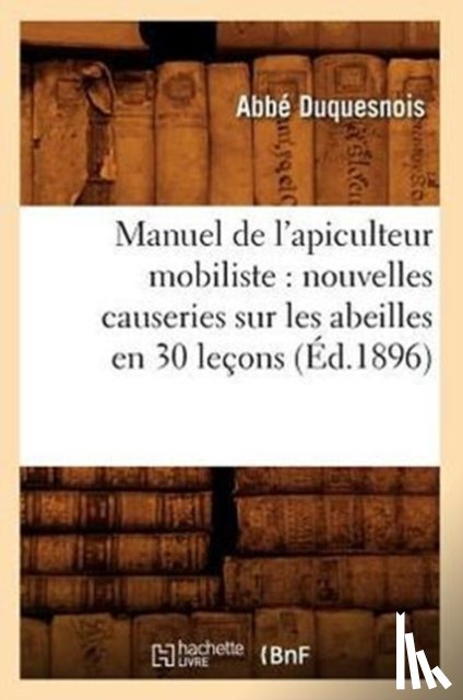 Duquesnois, Abbe - Manuel de l'Apiculteur Mobiliste: Nouvelles Causeries Sur Les Abeilles En 30 Lecons (Ed.1896)