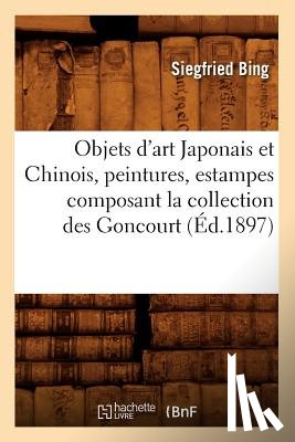 Bing, Siegfried - Objets d'Art Japonais Et Chinois, Peintures, Estampes Composant La Collection Des Goncourt (Ed.1897)