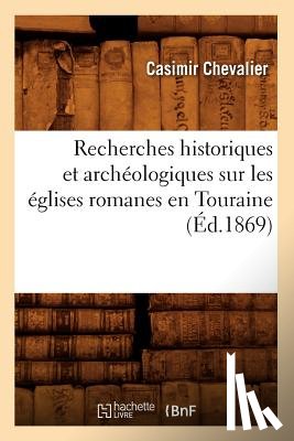 Chevalier, Casimir - Recherches Historiques Et Archeologiques Sur Les Eglises Romanes En Touraine (Ed.1869)
