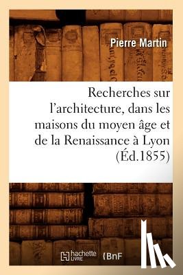 Martin, Pierre - Recherches Sur l'Architecture, Dans Les Maisons Du Moyen Age Et de la Renaissance A Lyon (Ed.1855)