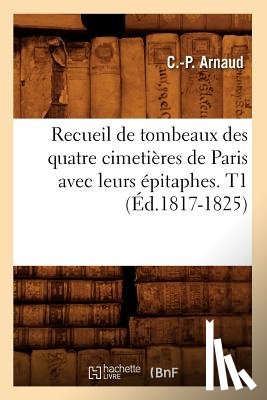 Arnaud, C -P - Recueil de Tombeaux Des Quatre Cimetieres de Paris Avec Leurs Epitaphes. T1 (Ed.1817-1825)