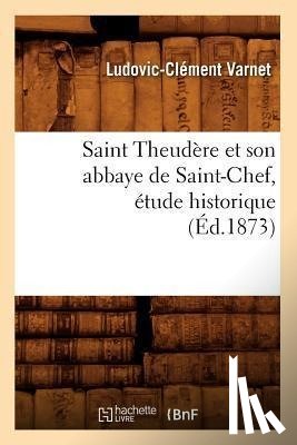 Varnet, Ludovic-Clement - Saint Theudere Et Son Abbaye de Saint-Chef, Etude Historique (Ed.1873)