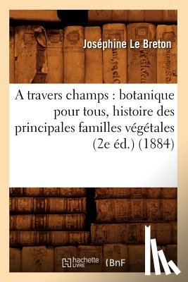 Le Breton, Josephine - A Travers Champs: Botanique Pour Tous, Histoire Des Principales Familles Vegetales (2e Ed.) (1884)