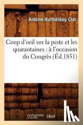 Clot, Antoine-Barthelemy - Coup d'Oeil Sur La Peste Et Les Quarantaines: A l'Occasion Du Congres (Ed.1851)