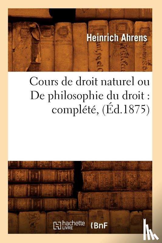 Ahrens, Heinrich - Cours de Droit Naturel Ou de Philosophie Du Droit: Complete, (Ed.1875)
