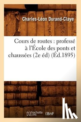 Durand-Claye, Charles-Leon - Cours de Routes: Professe A l'Ecole Des Ponts Et Chaussees (2e Ed) (Ed.1895)