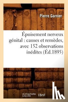 Garnier, Pierre - Epuisement Nerveux Genital: Causes Et Remedes, Avec 152 Observations Inedites (Ed.1895)