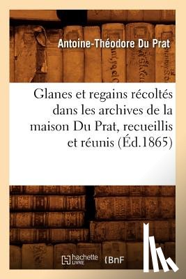 Du Prat, Antoine-Theodore - Glanes Et Regains Recoltes Dans Les Archives de la Maison Du Prat, Recueillis Et Reunis (Ed.1865)