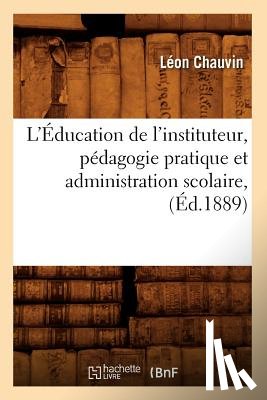 Chauvin, Leon - L'Education de l'Instituteur, Pedagogie Pratique Et Administration Scolaire, (Ed.1889)