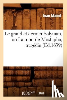 Mairet, Jean - Le Grand Et Dernier Solyman, Ou La Mort de Mustapha, Tragedie (Ed.1639)