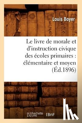 Boyer, Louis - Le Livre de Morale Et d'Instruction Civique Des Ecoles Primaires: Elementaire Et Moyen (Ed.1896)
