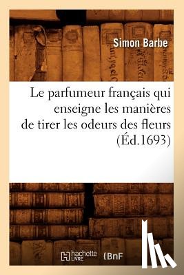 Barbe, Simon - Le Parfumeur Francais Qui Enseigne Les Manieres de Tirer Les Odeurs Des Fleurs (Ed.1693)
