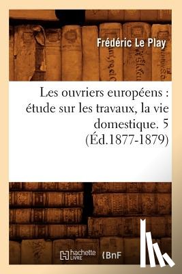 Le Play, Frederic - Les Ouvriers Europeens: Etude Sur Les Travaux, La Vie Domestique. 5 (Ed.1877-1879)