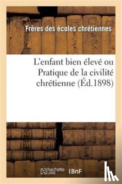 Freres Ecoles Chretiennes - L'Enfant Bien Eleve Ou Pratique de la Civilite Chretienne (Ed.1898)