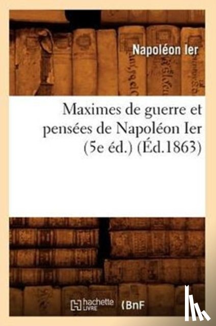Napoleon Ier - Maximes de Guerre Et Pensees de Napoleon Ier (5e Ed.) (Ed.1863)