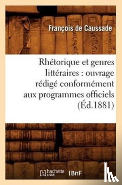 de Caussade, Francois - Rhetorique Et Genres Litteraires: Ouvrage Redige Conformement Aux Programmes Officiels (Ed.1881)