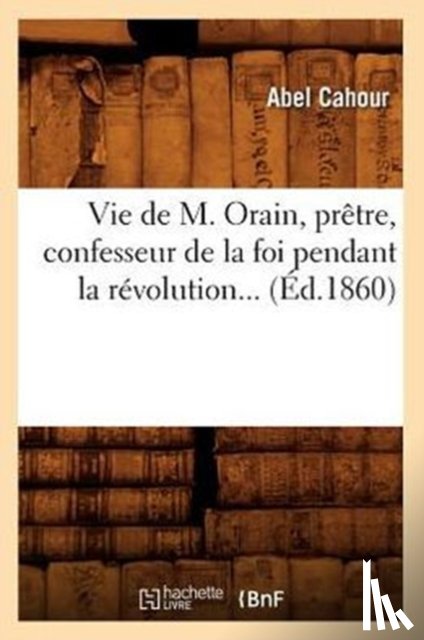 Cahour, Abel - Vie de M. Orain, Pretre, Confesseur de la Foi Pendant La Revolution (Ed.1860)