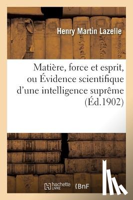 Lazelle, Henry Martin - Matiere, Force Et Esprit, Ou Evidence Scientifique d'Une Intelligence Supreme