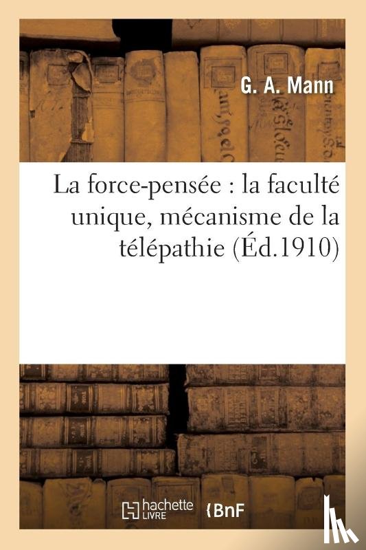 Mann, G -A - La Force-Pensee: La Faculte Unique, Mecanisme de la Telepathie, Exteriorisation de la Volonte