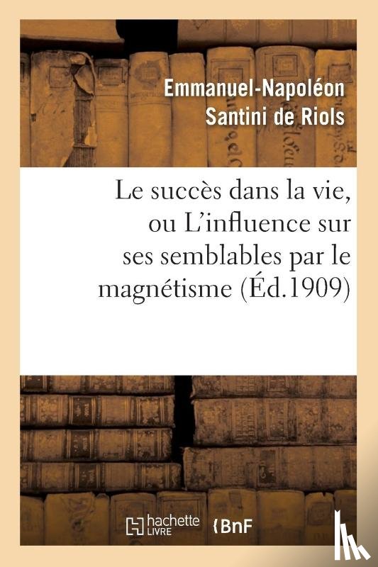 Santini de Riols, Emmanuel-Napoleon - Le Succes Dans La Vie, Ou l'Influence Sur Ses Semblables Par Le Magnetisme, l'Hypnotisme