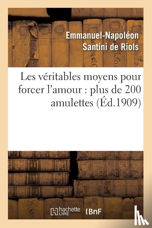 Santini de Riols, Emmanuel-Napoleon - Les Veritables Moyens Pour Forcer l'Amour: Plus de 200 Amulettes, Pierres Precieuses