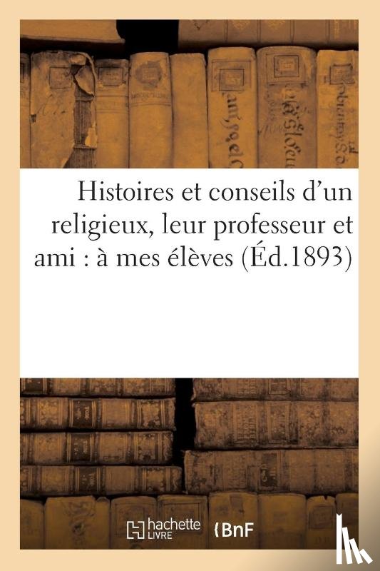 Sans Auteur - Histoires Et Conseils d'Un Religieux, Leur Professeur Et Ami: A Mes Eleves
