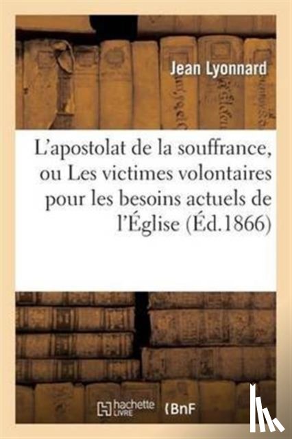 Lyonnard, Jean - L'Apostolat de la Souffrance, Ou Les Victimes Volontaires Pour Les Besoins Actuels de l'Eglise