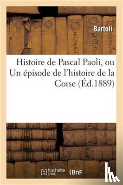 Bartoli - Histoire de Pascal Paoli, Ou Un Episode de l'Histoire de la Corse