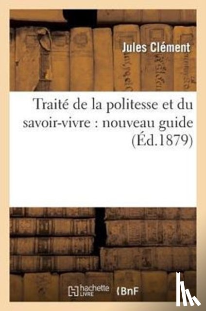 Clement, Jules - Traite de la Politesse Et Du Savoir-Vivre: Nouveau Guide Pour Apprendre A Connaitre