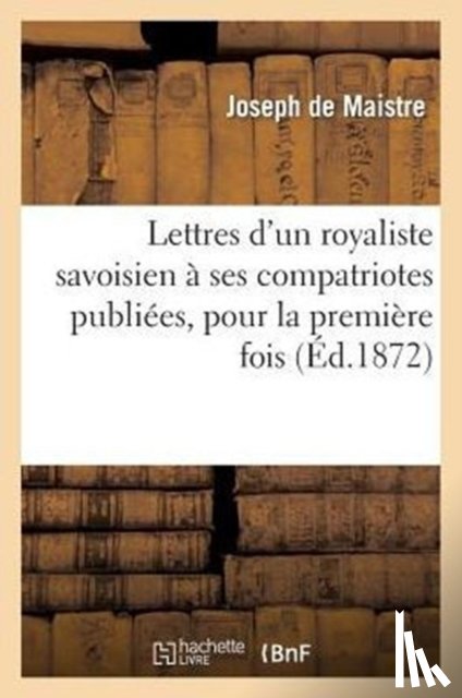 de Maistre, Joseph - Lettres d'Un Royaliste Savoisien A Ses Compatriotes Publiees, Pour La Premiere Fois, En France