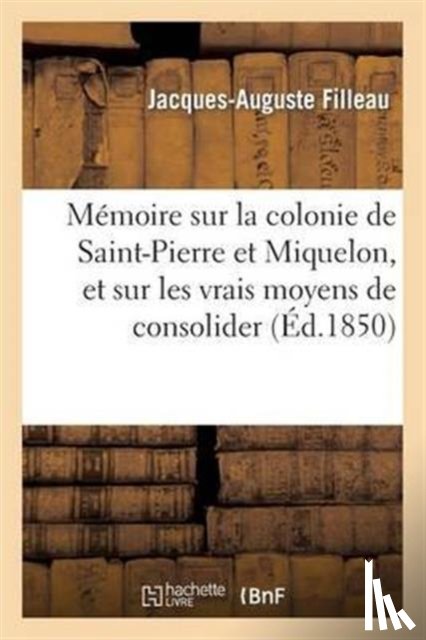 Filleau, Jacques-Auguste - Memoire Sur La Colonie de Saint-Pierre Et Miquelon, Et Sur Les Vrais Moyens de Consolider