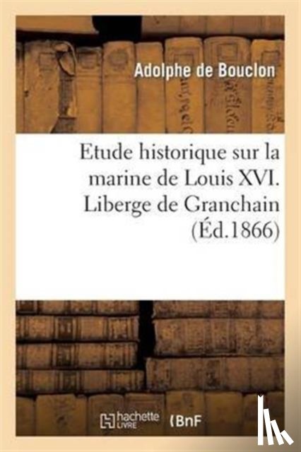 De Bouclon, Adolphe - Etude Historique Sur La Marine de Louis XVI. Liberge de Granchain, Capitaine Des Vaisseaux Du Roi
