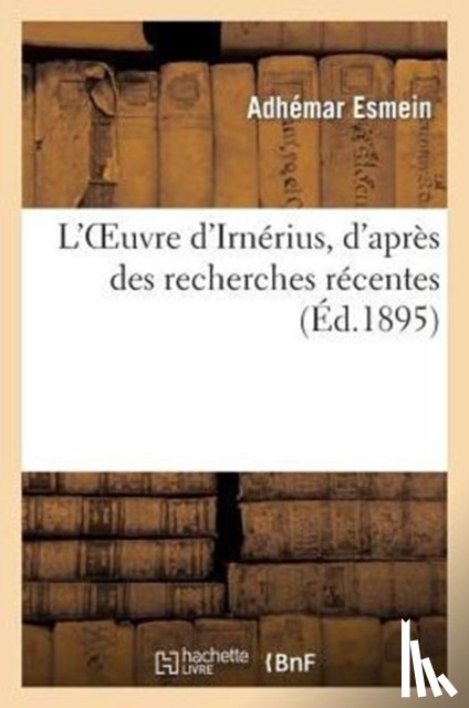 Esmein, Adhemar - L'Oeuvre d'Irnerius, d'Apres Des Recherches Recentes