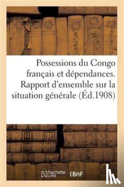 Sans Auteur - Possessions Du Congo Francais Et Dependances. Rapport d'Ensemble Sur La Situation Generale En 1906