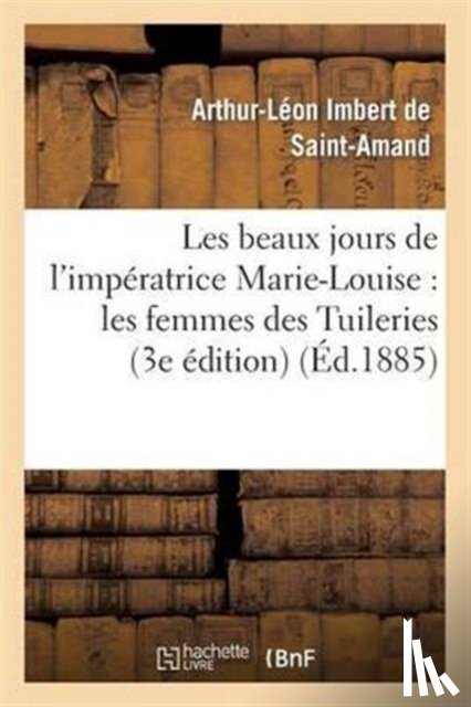 Imbert de Saint-Amand, Arthur-Leon - Les Beaux Jours de l'Imperatrice Marie-Louise: Les Femmes Des Tuileries (3e Edition)