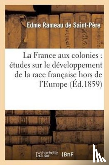 Rameau de Saint-Pere, Edme - La France Aux Colonies: Etudes Sur Le Developpement de la Race Francaise Hors de l'Europe